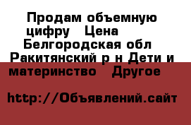 Продам объемную цифру › Цена ­ 400 - Белгородская обл., Ракитянский р-н Дети и материнство » Другое   